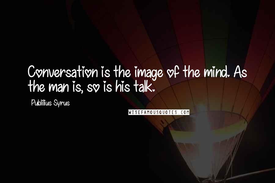 Publilius Syrus Quotes: Conversation is the image of the mind. As the man is, so is his talk.