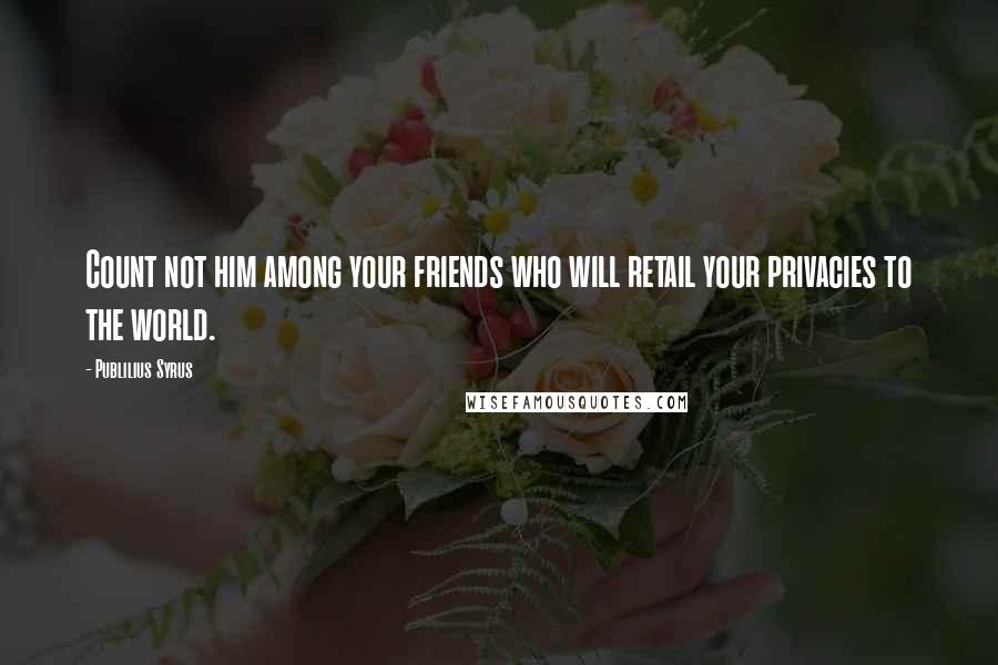 Publilius Syrus Quotes: Count not him among your friends who will retail your privacies to the world.