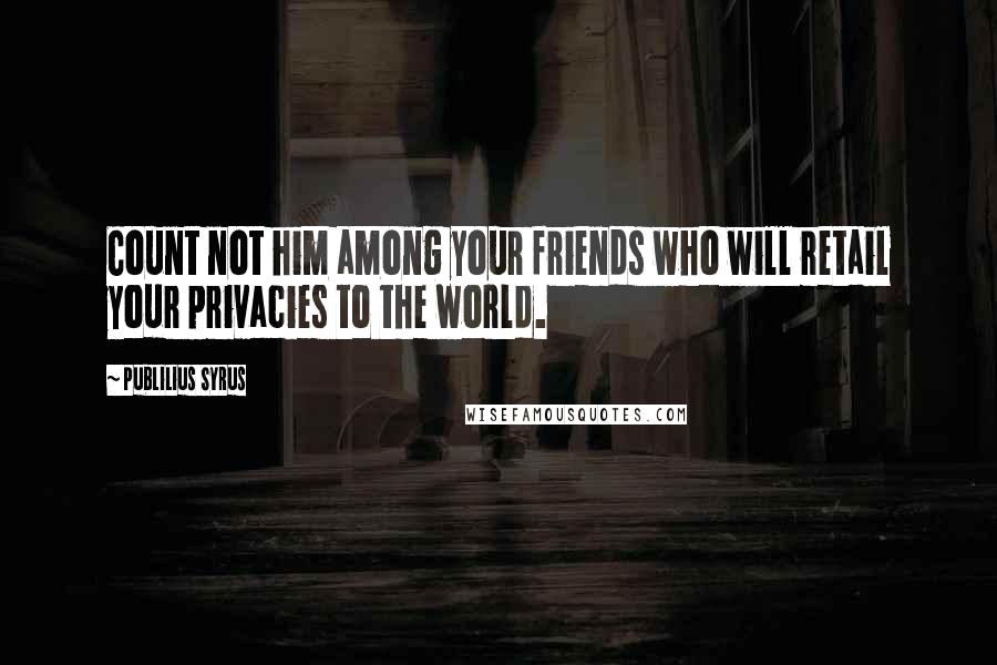 Publilius Syrus Quotes: Count not him among your friends who will retail your privacies to the world.