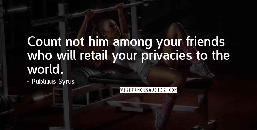 Publilius Syrus Quotes: Count not him among your friends who will retail your privacies to the world.
