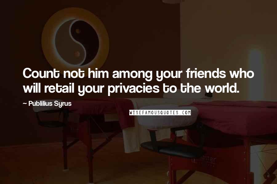 Publilius Syrus Quotes: Count not him among your friends who will retail your privacies to the world.