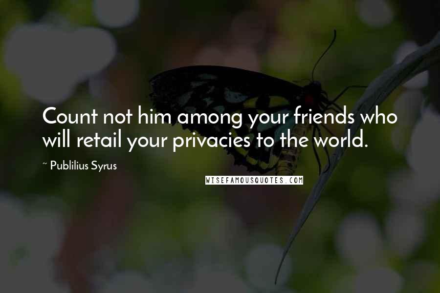 Publilius Syrus Quotes: Count not him among your friends who will retail your privacies to the world.