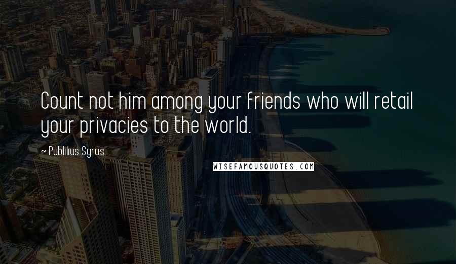 Publilius Syrus Quotes: Count not him among your friends who will retail your privacies to the world.