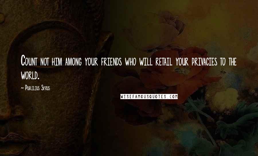 Publilius Syrus Quotes: Count not him among your friends who will retail your privacies to the world.
