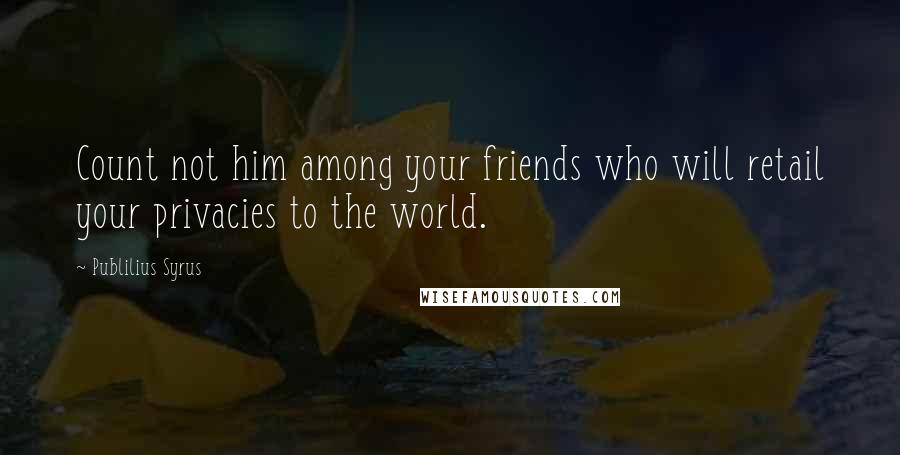 Publilius Syrus Quotes: Count not him among your friends who will retail your privacies to the world.