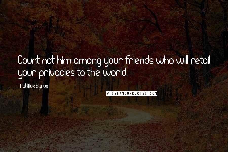 Publilius Syrus Quotes: Count not him among your friends who will retail your privacies to the world.