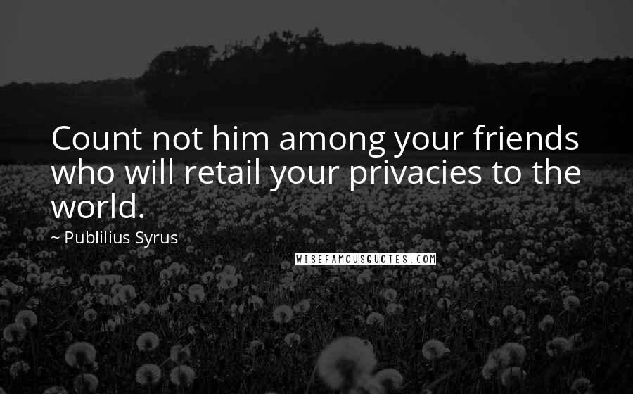 Publilius Syrus Quotes: Count not him among your friends who will retail your privacies to the world.