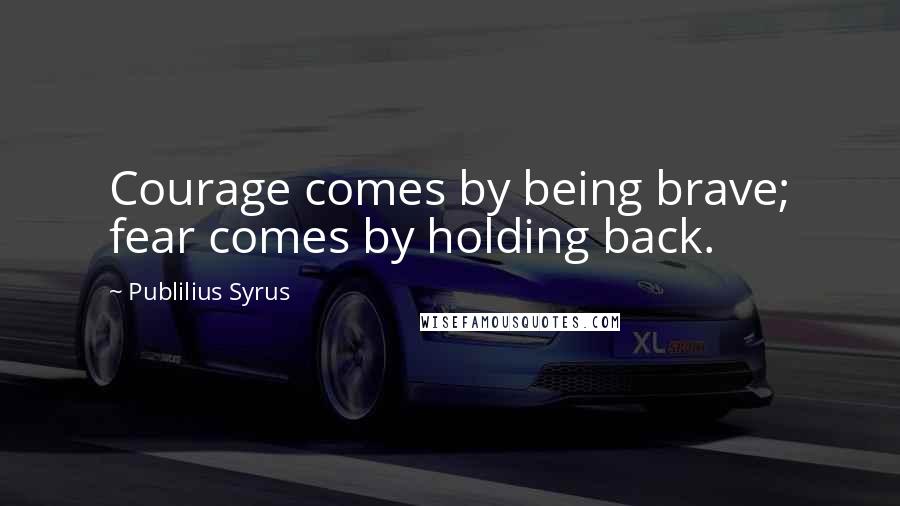 Publilius Syrus Quotes: Courage comes by being brave; fear comes by holding back.