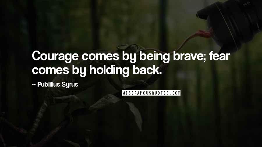 Publilius Syrus Quotes: Courage comes by being brave; fear comes by holding back.