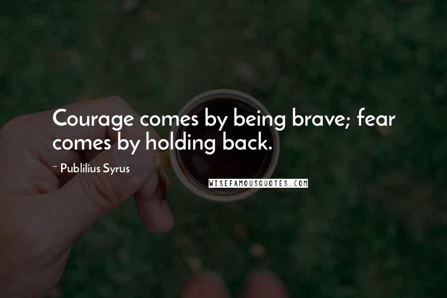 Publilius Syrus Quotes: Courage comes by being brave; fear comes by holding back.