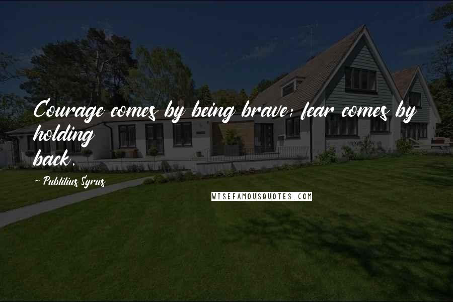 Publilius Syrus Quotes: Courage comes by being brave; fear comes by holding back.
