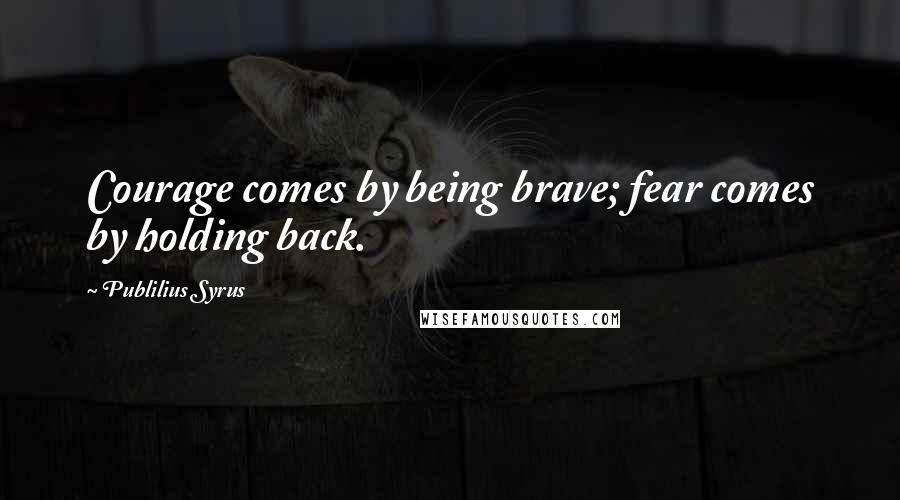 Publilius Syrus Quotes: Courage comes by being brave; fear comes by holding back.
