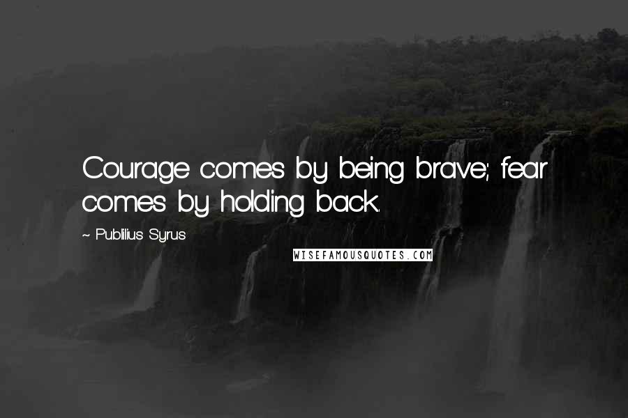 Publilius Syrus Quotes: Courage comes by being brave; fear comes by holding back.