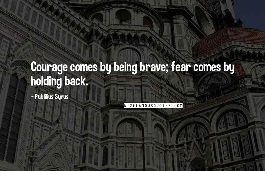 Publilius Syrus Quotes: Courage comes by being brave; fear comes by holding back.