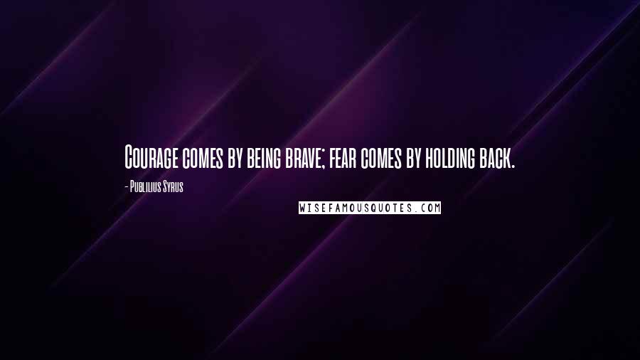 Publilius Syrus Quotes: Courage comes by being brave; fear comes by holding back.