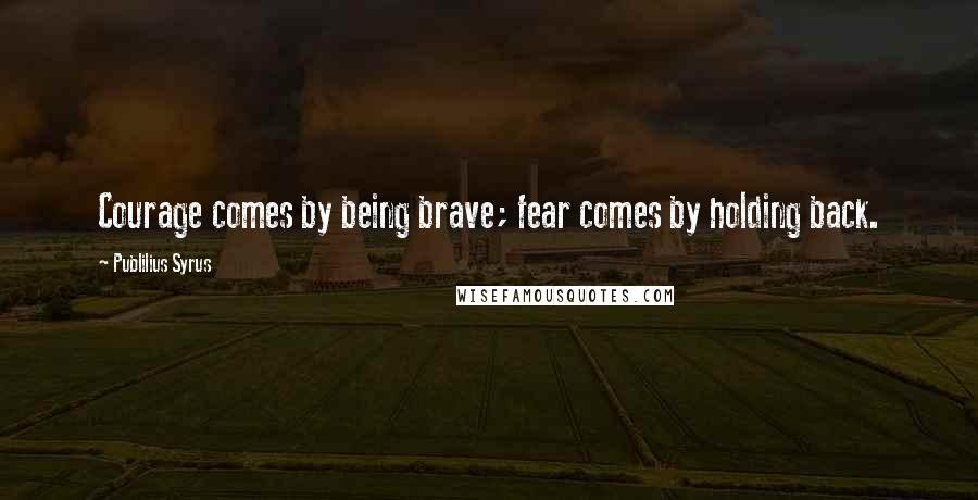Publilius Syrus Quotes: Courage comes by being brave; fear comes by holding back.