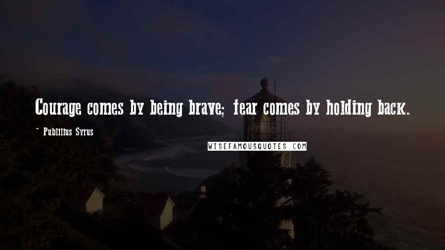 Publilius Syrus Quotes: Courage comes by being brave; fear comes by holding back.