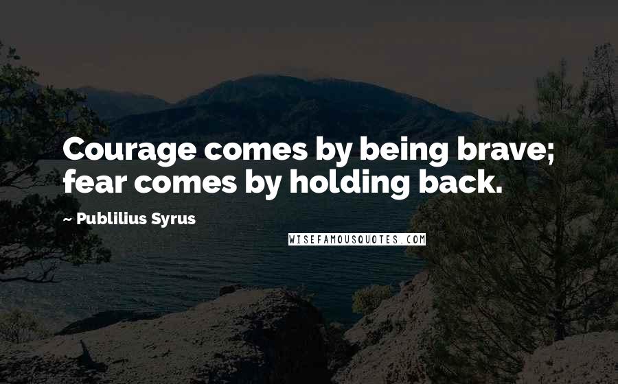 Publilius Syrus Quotes: Courage comes by being brave; fear comes by holding back.