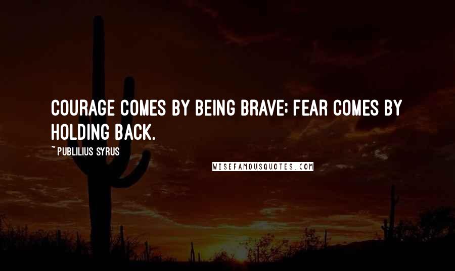Publilius Syrus Quotes: Courage comes by being brave; fear comes by holding back.