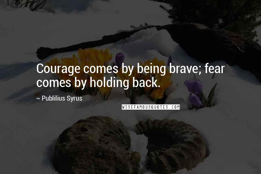 Publilius Syrus Quotes: Courage comes by being brave; fear comes by holding back.