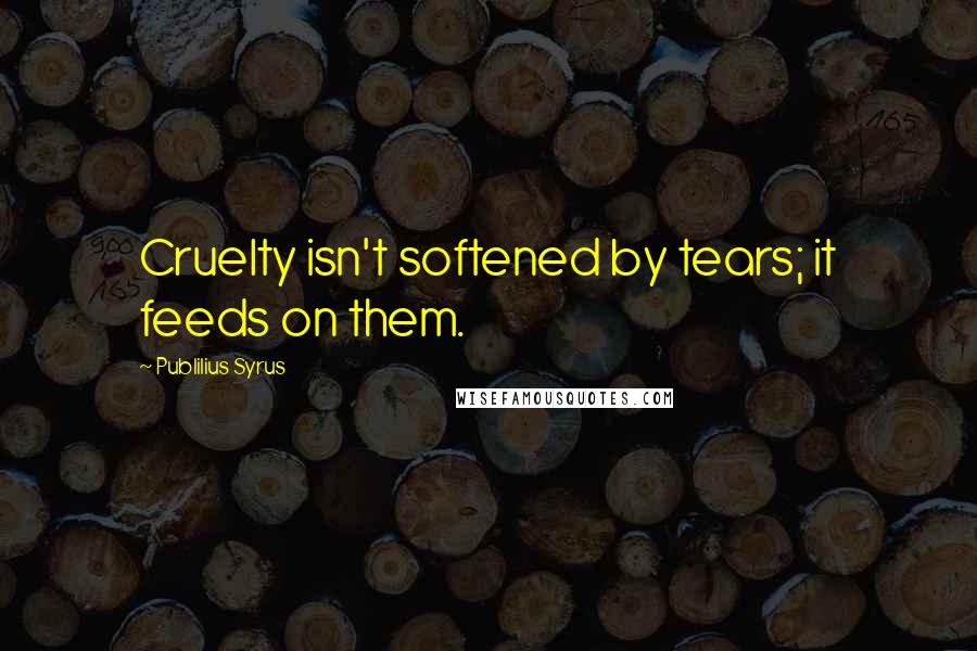 Publilius Syrus Quotes: Cruelty isn't softened by tears; it feeds on them.