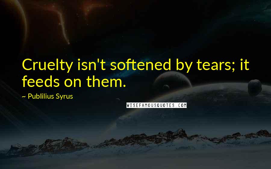 Publilius Syrus Quotes: Cruelty isn't softened by tears; it feeds on them.