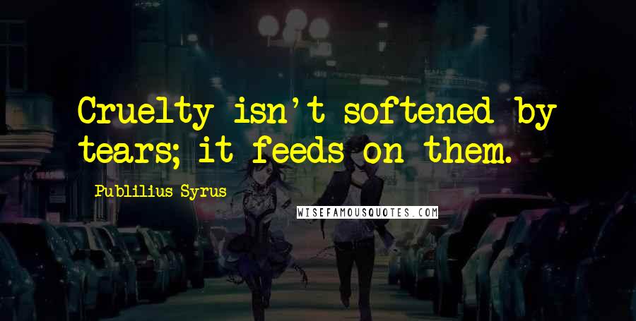 Publilius Syrus Quotes: Cruelty isn't softened by tears; it feeds on them.