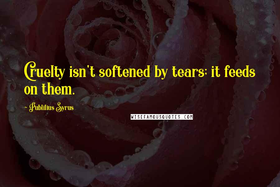 Publilius Syrus Quotes: Cruelty isn't softened by tears; it feeds on them.