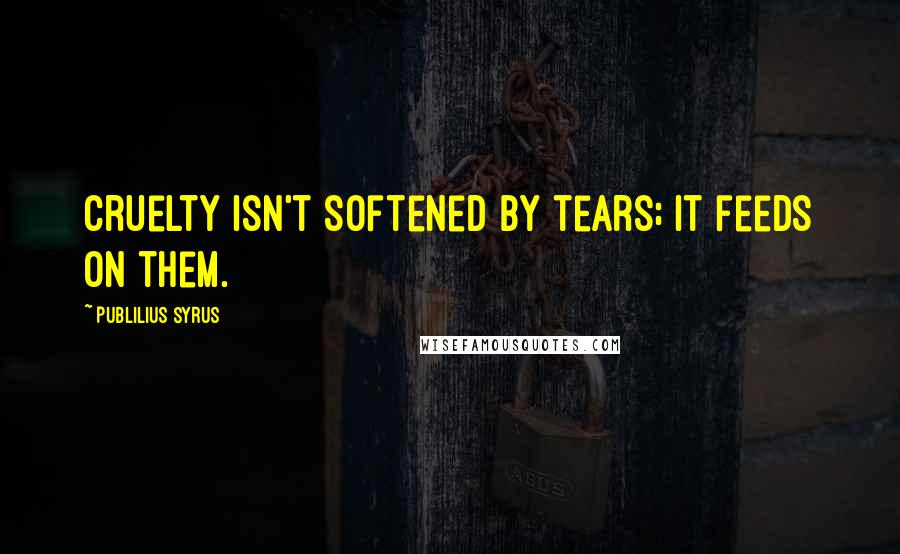 Publilius Syrus Quotes: Cruelty isn't softened by tears; it feeds on them.