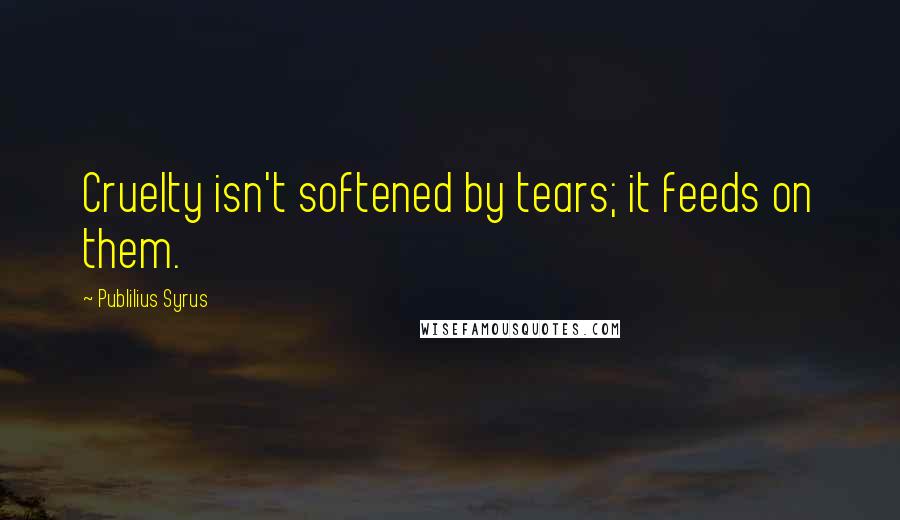 Publilius Syrus Quotes: Cruelty isn't softened by tears; it feeds on them.