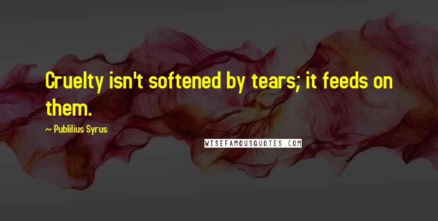 Publilius Syrus Quotes: Cruelty isn't softened by tears; it feeds on them.