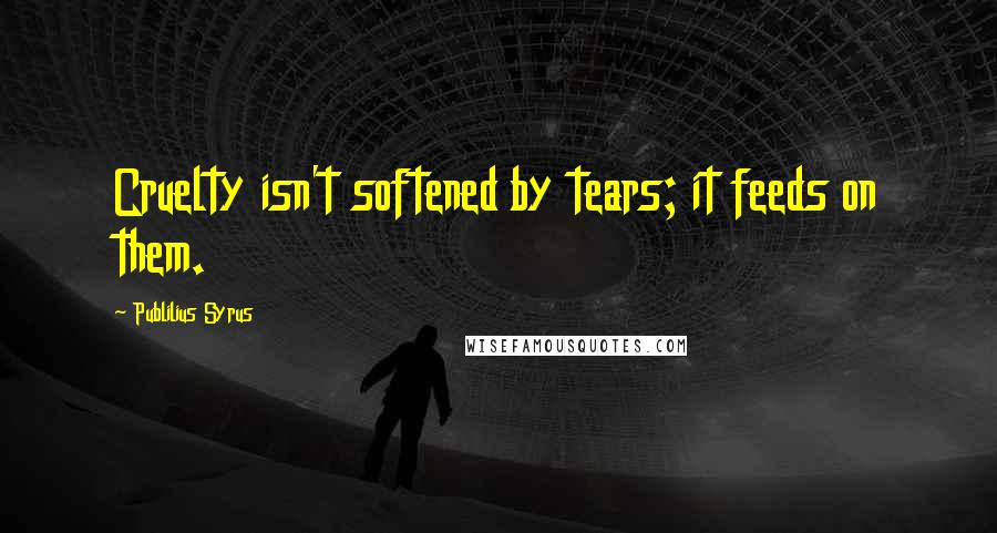 Publilius Syrus Quotes: Cruelty isn't softened by tears; it feeds on them.