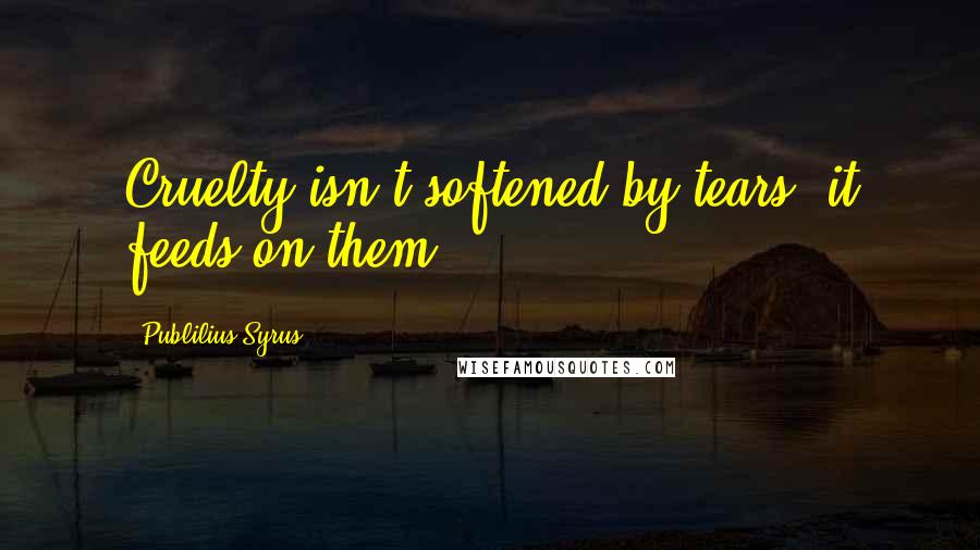 Publilius Syrus Quotes: Cruelty isn't softened by tears; it feeds on them.