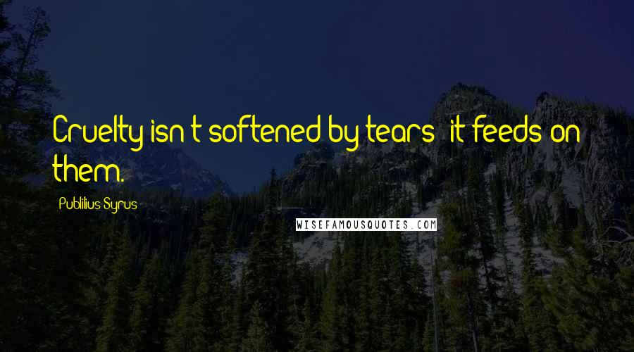 Publilius Syrus Quotes: Cruelty isn't softened by tears; it feeds on them.