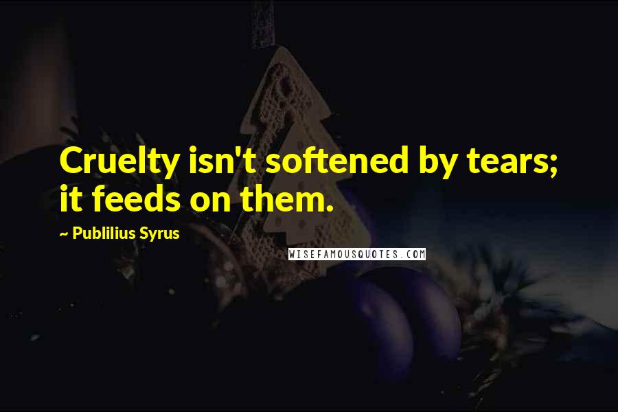 Publilius Syrus Quotes: Cruelty isn't softened by tears; it feeds on them.