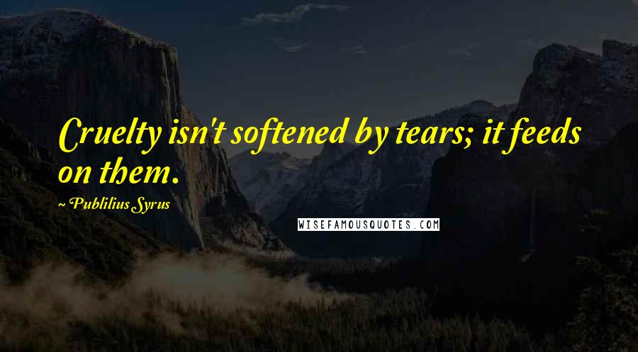 Publilius Syrus Quotes: Cruelty isn't softened by tears; it feeds on them.