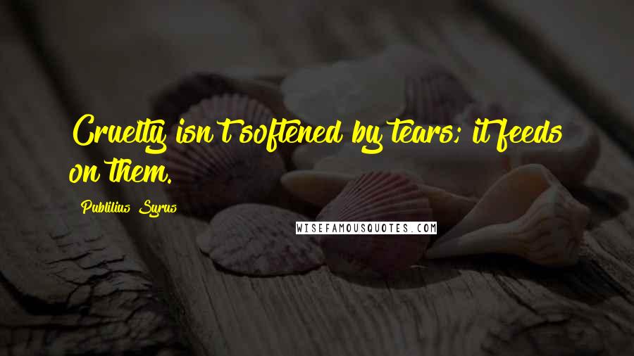 Publilius Syrus Quotes: Cruelty isn't softened by tears; it feeds on them.