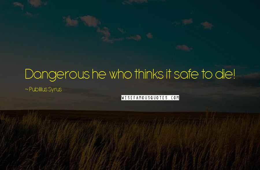 Publilius Syrus Quotes: Dangerous he who thinks it safe to die!