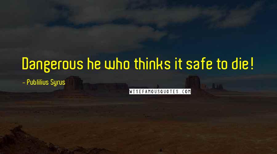 Publilius Syrus Quotes: Dangerous he who thinks it safe to die!