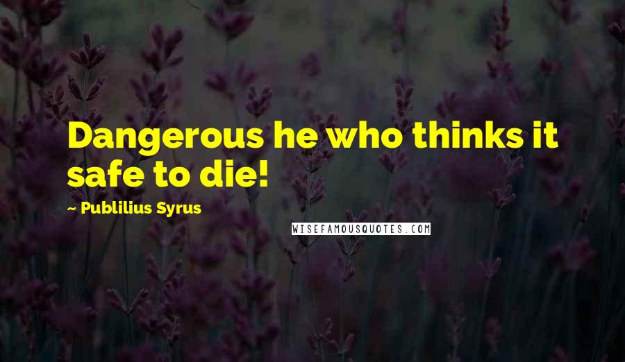 Publilius Syrus Quotes: Dangerous he who thinks it safe to die!