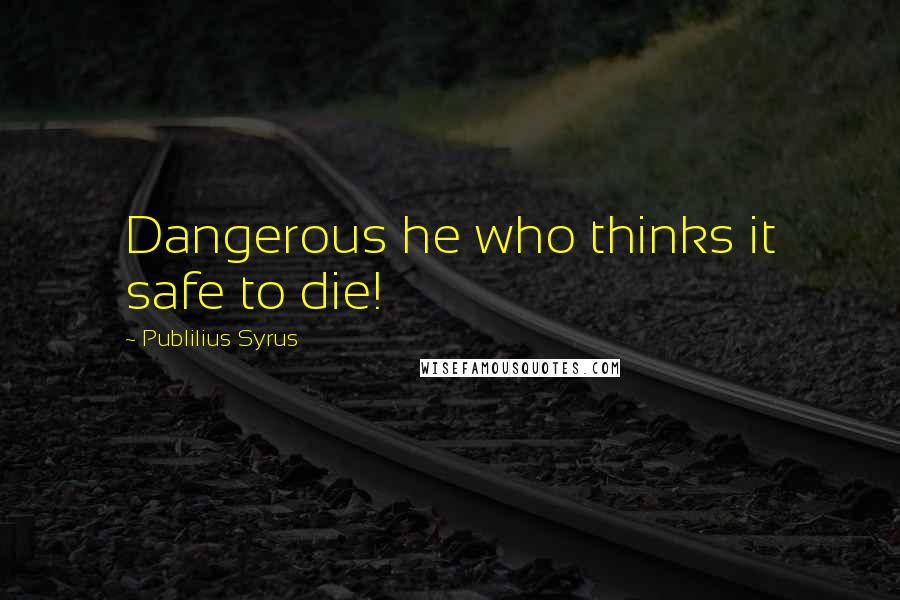 Publilius Syrus Quotes: Dangerous he who thinks it safe to die!