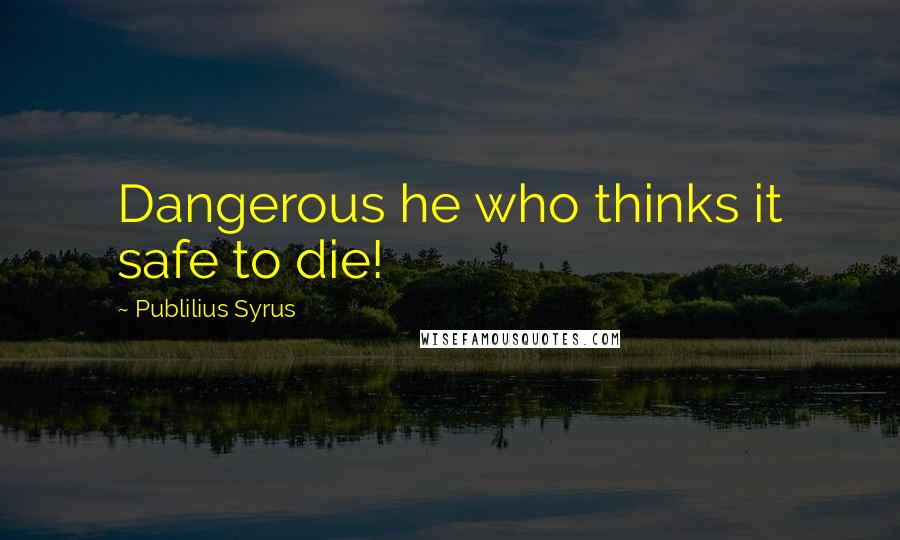 Publilius Syrus Quotes: Dangerous he who thinks it safe to die!