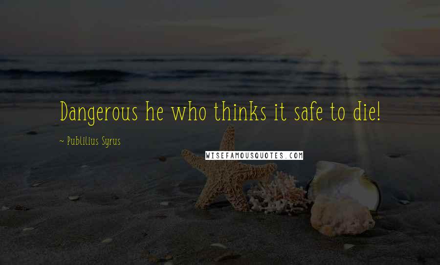 Publilius Syrus Quotes: Dangerous he who thinks it safe to die!