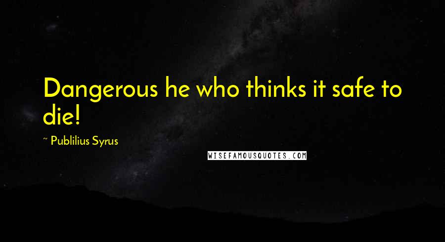 Publilius Syrus Quotes: Dangerous he who thinks it safe to die!