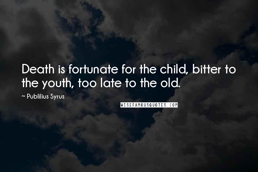 Publilius Syrus Quotes: Death is fortunate for the child, bitter to the youth, too late to the old.