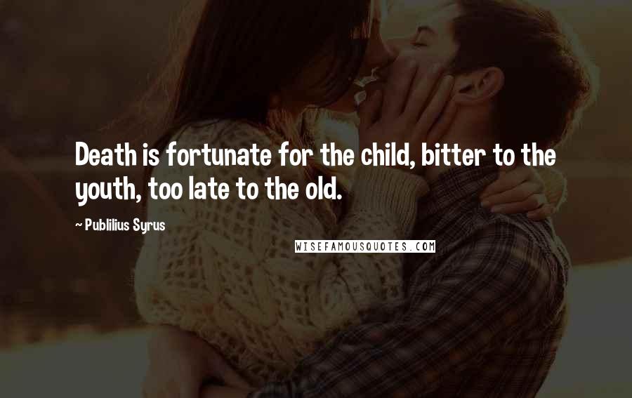 Publilius Syrus Quotes: Death is fortunate for the child, bitter to the youth, too late to the old.