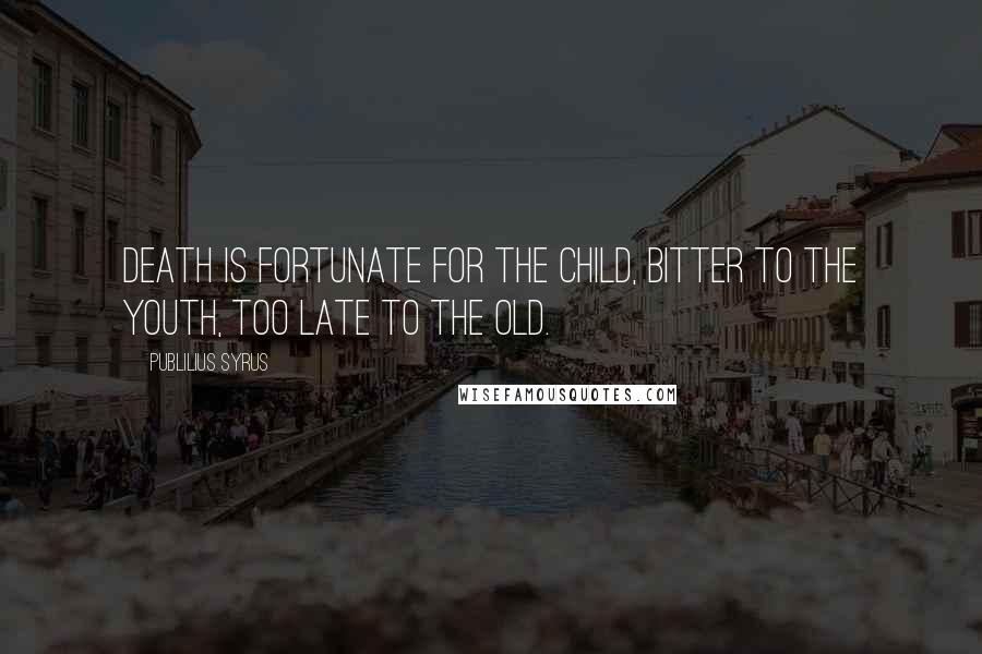 Publilius Syrus Quotes: Death is fortunate for the child, bitter to the youth, too late to the old.