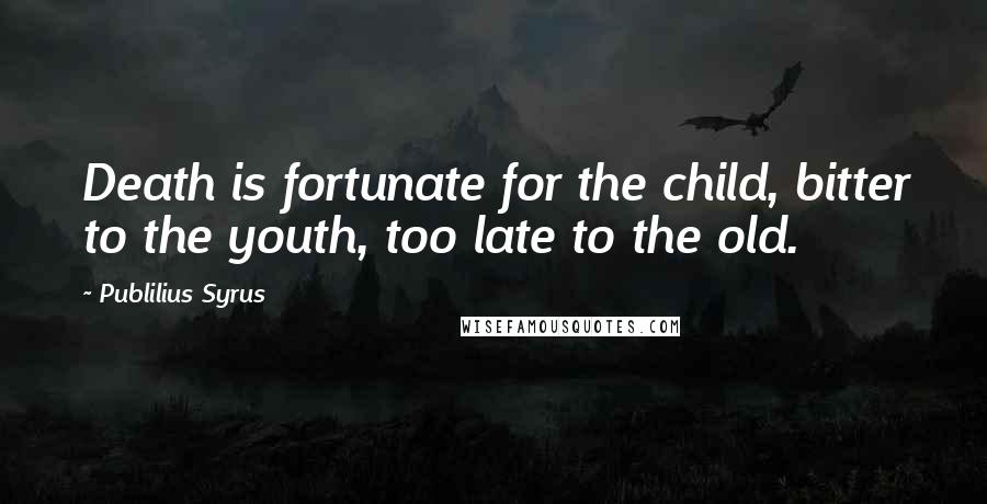 Publilius Syrus Quotes: Death is fortunate for the child, bitter to the youth, too late to the old.