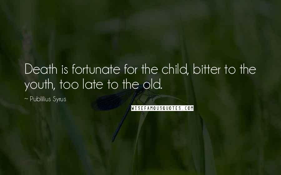 Publilius Syrus Quotes: Death is fortunate for the child, bitter to the youth, too late to the old.