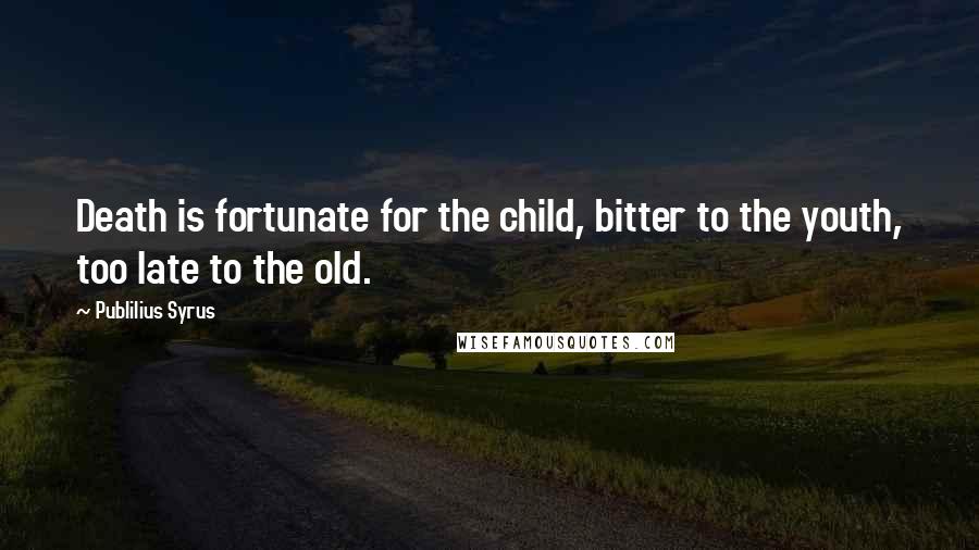 Publilius Syrus Quotes: Death is fortunate for the child, bitter to the youth, too late to the old.